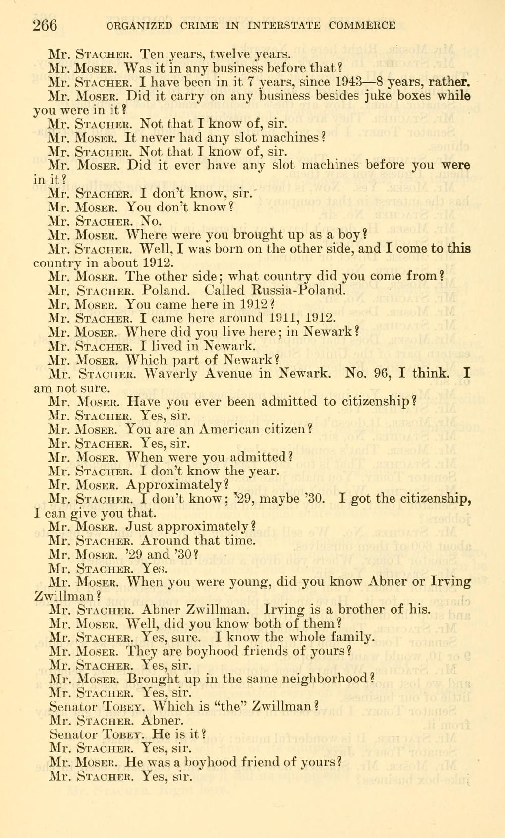 Printed page 266 of Kefauver Committee hearings Part 18: Stacher says he came to the United States around 1911 or 1912, lived in Newark, and knew Abner and Irving Zwillman as boyhood friends.